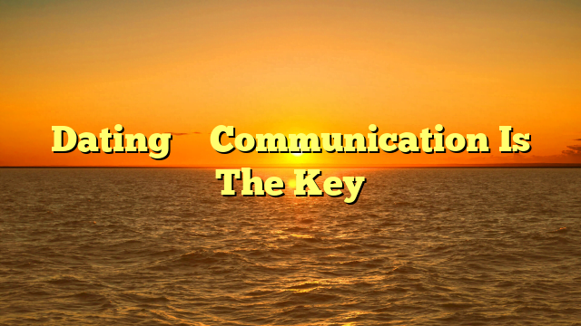 Dating – Communication Is The Key