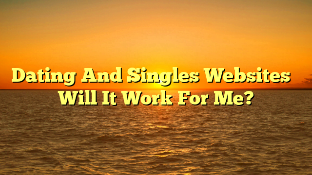Dating And Singles Websites – Will It Work For Me?