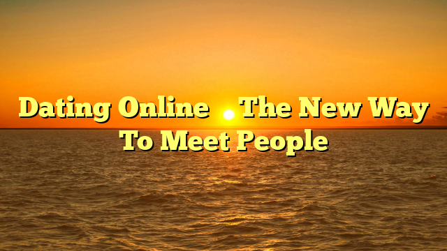 Dating Online – The New Way To Meet People
