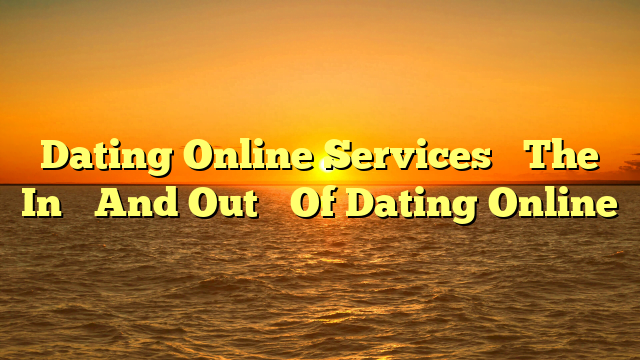 Dating Online Services– The In’s And Out’s Of Dating Online