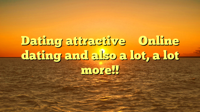 Dating attractive … Online dating and also a lot, a lot more!!