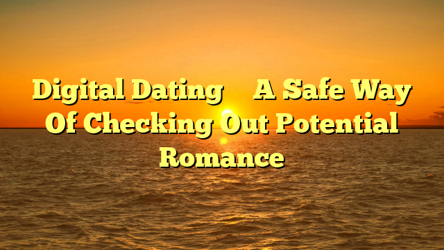 Digital Dating – A Safe Way Of Checking Out Potential Romance