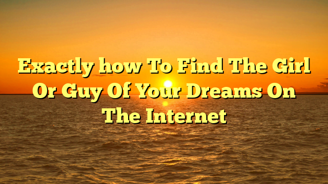 Exactly how To Find The Girl Or Guy Of Your Dreams On The Internet