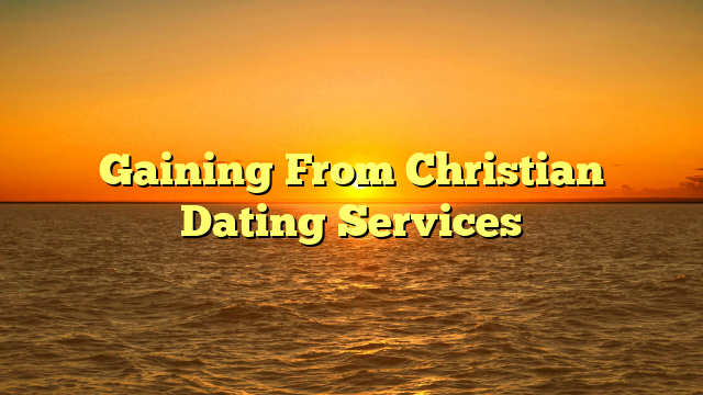 Gaining From Christian Dating Services