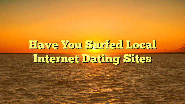 Have You Surfed Local Internet Dating Sites