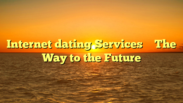 Internet dating Services – The Way to the Future
