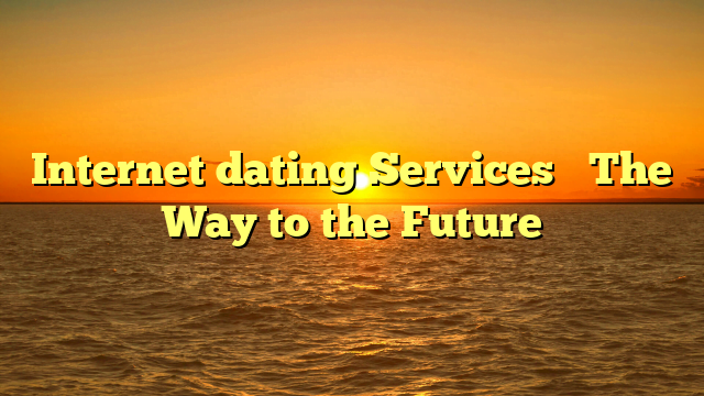 Internet dating Services– The Way to the Future