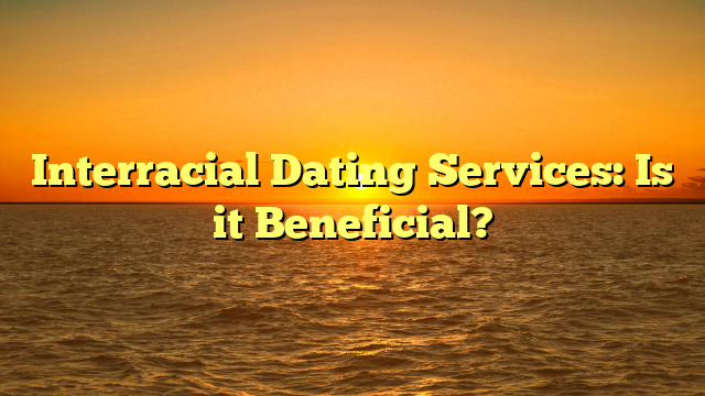 Interracial Dating Services: Is it Beneficial?