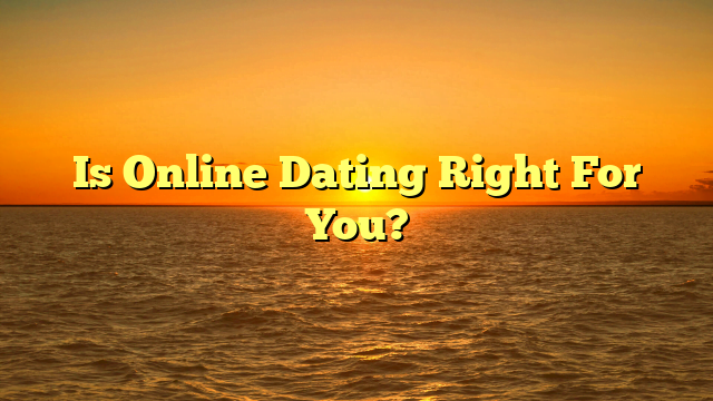 Is Online Dating Right For You?