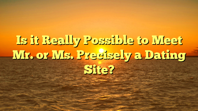 Is it Really Possible to Meet Mr. or Ms. Precisely a Dating Site?