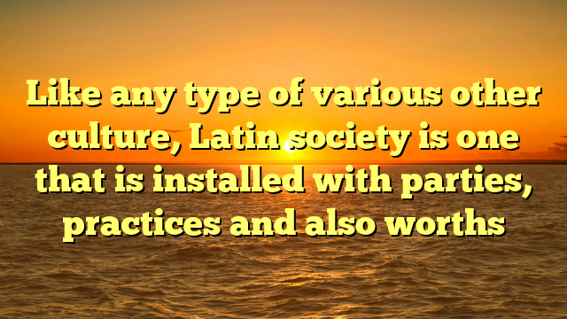 Like any type of various other culture, Latin society is one that is installed with parties, practices and also worths