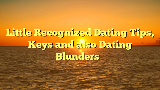 Little Recognized Dating Tips, Keys and also Dating Blunders …