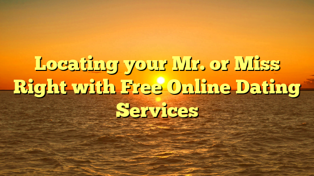 Locating your Mr. or Miss Right with Free Online Dating Services