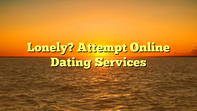 Lonely? Attempt Online Dating Services