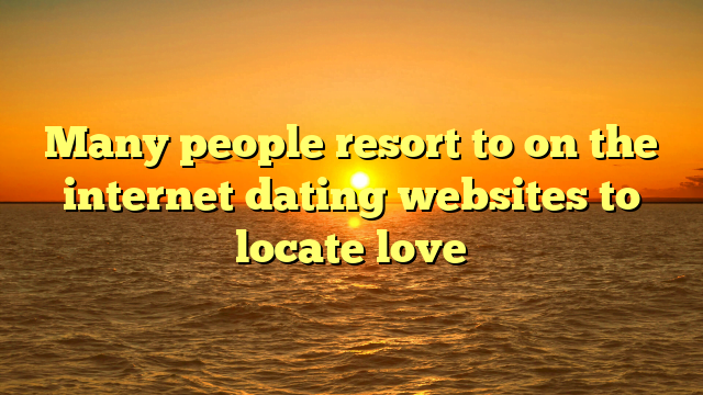 Many people resort to on the internet dating websites to locate love