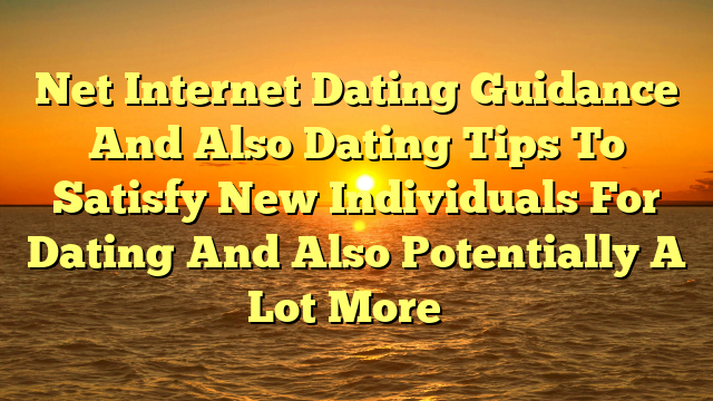 Net Internet Dating Guidance And Also Dating Tips To Satisfy New Individuals For Dating And Also Potentially A Lot More …