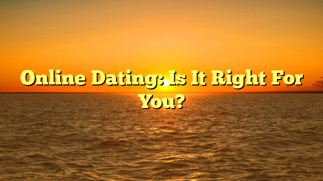 Online Dating: Is It Right For You?