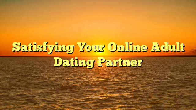 Satisfying Your Online Adult Dating Partner