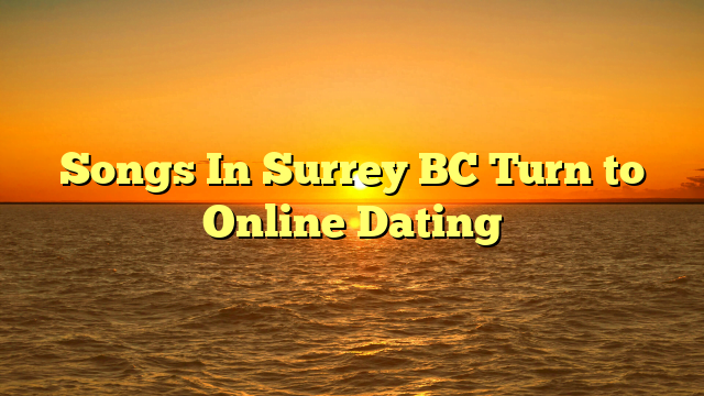 Songs In Surrey BC Turn to Online Dating
