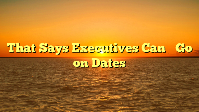That Says Executives Can’t Go on Dates