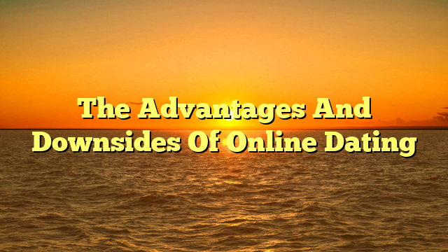 The Advantages And Downsides Of Online Dating