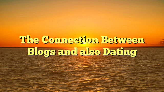 The Connection Between Blogs and also Dating