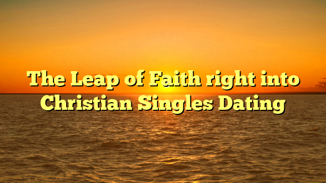 The Leap of Faith right into Christian Singles Dating