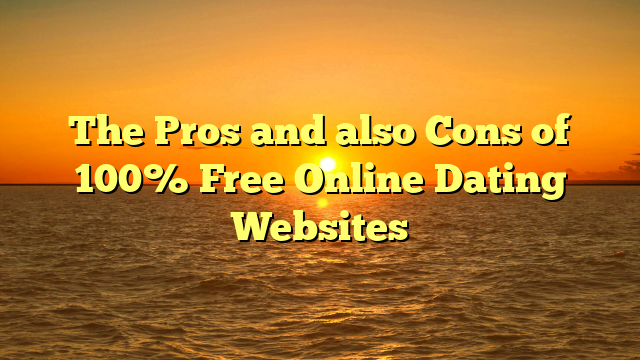 The Pros and also Cons of 100% Free Online Dating Websites