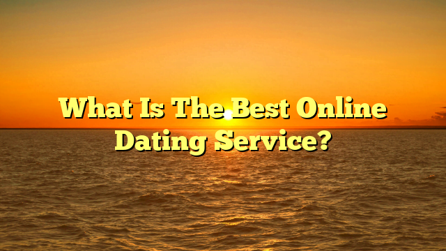 What Is The Best Online Dating Service?