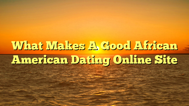 What Makes A Good African American Dating Online Site