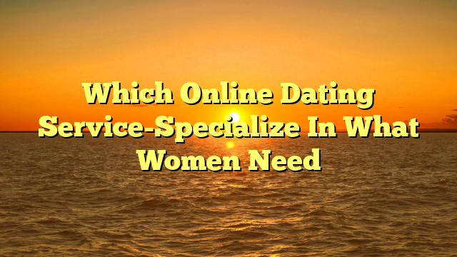 Which Online Dating Service-Specialize In What Women Need