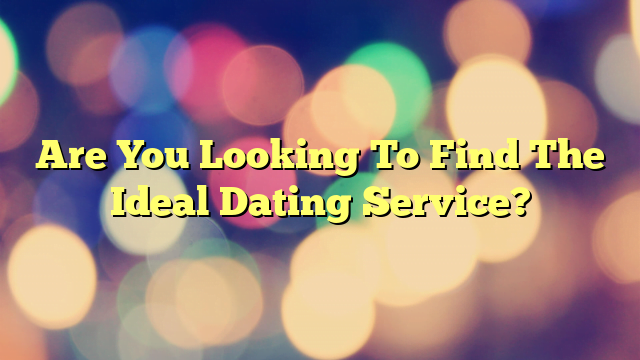 Are You Looking To Find The Ideal Dating Service?