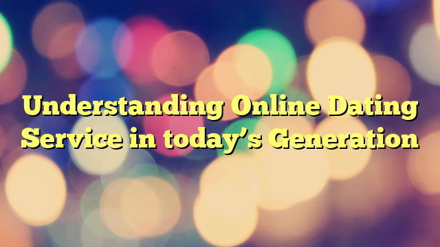 Understanding Online Dating Service in today’s Generation