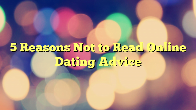 5 Reasons Not to Read Online Dating Advice