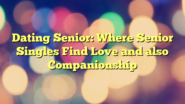 Dating Senior: Where Senior Singles Find Love and also Companionship
