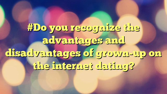 #Do you recognize the advantages and disadvantages of grown-up on the internet dating?