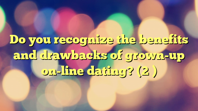Do you recognize the benefits and drawbacks of grown-up on-line dating? (2 )