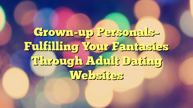 Grown-up Personals– Fulfilling Your Fantasies Through Adult Dating Websites
