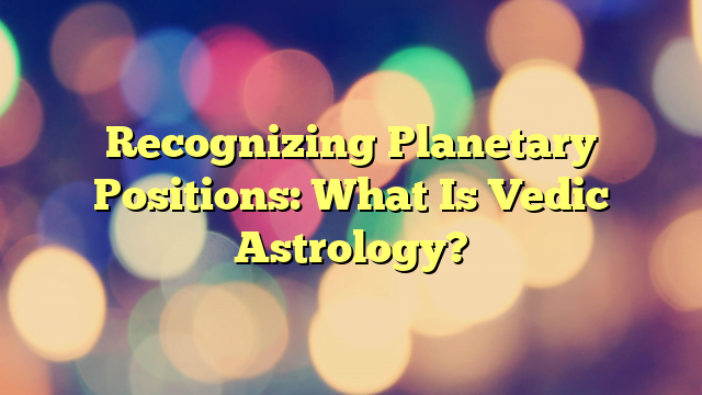 Recognizing Planetary Positions: What Is Vedic Astrology?