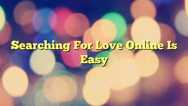 Searching For Love Online Is Easy