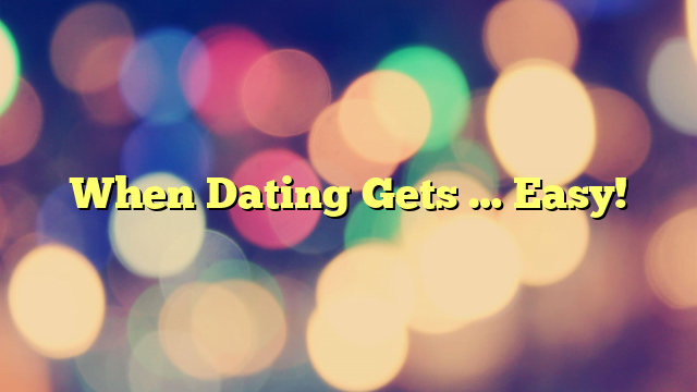 When Dating Gets … Easy!