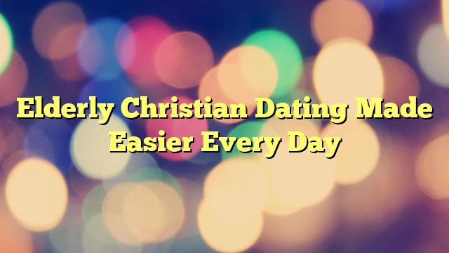 Elderly Christian Dating Made Easier Every Day