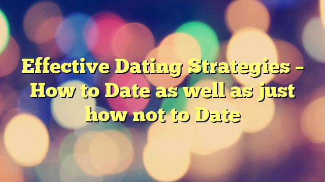 Effective Dating Strategies – How to Date as well as just how not to Date