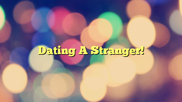 Dating A Stranger!