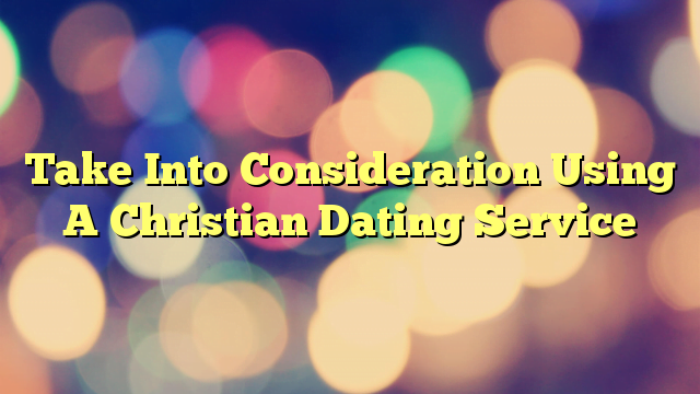 Take Into Consideration Using A Christian Dating Service