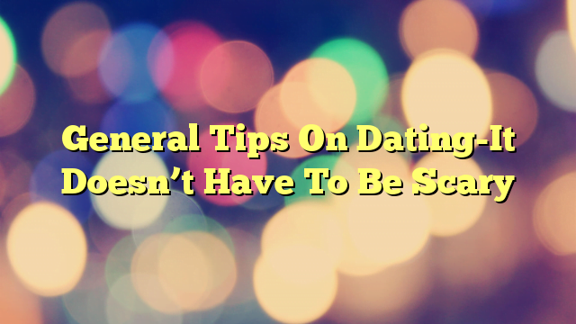 General Tips On Dating-It Doesn’t Have To Be Scary