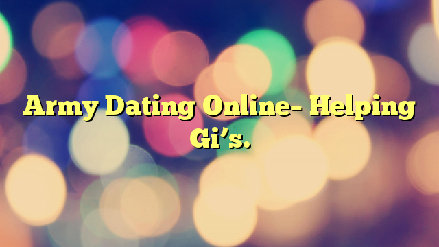 Army Dating Online– Helping Gi’s.